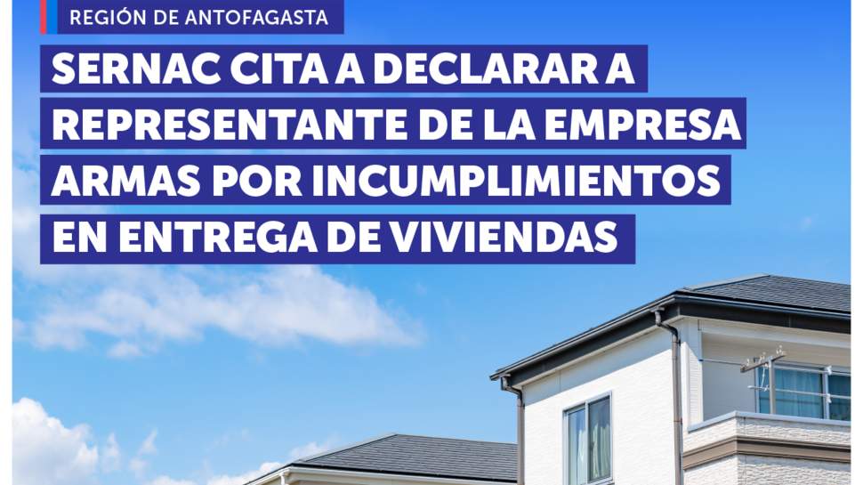 Antofagasta: SERNAC cita a declarar a representante de empresa Armas por diversos incumplimientos en la entrega de viviendas